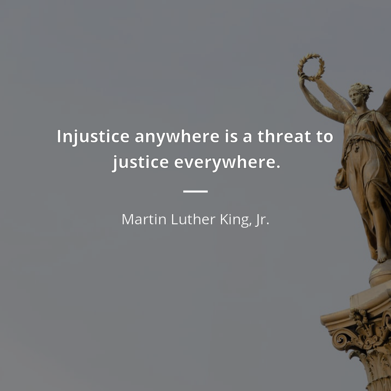 Martin Luther King, Jr. citation: “Injustice anywhere is a threat to justice everywhere.”
