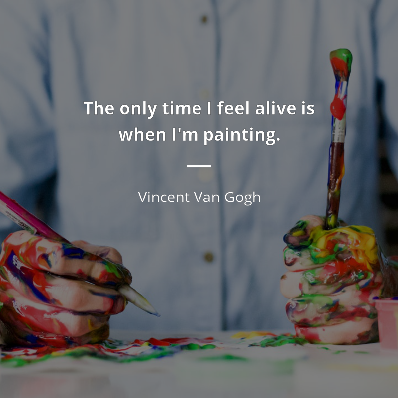 Vincent Van Gogh citation: “The only time I feel alive is when I'm painting.”