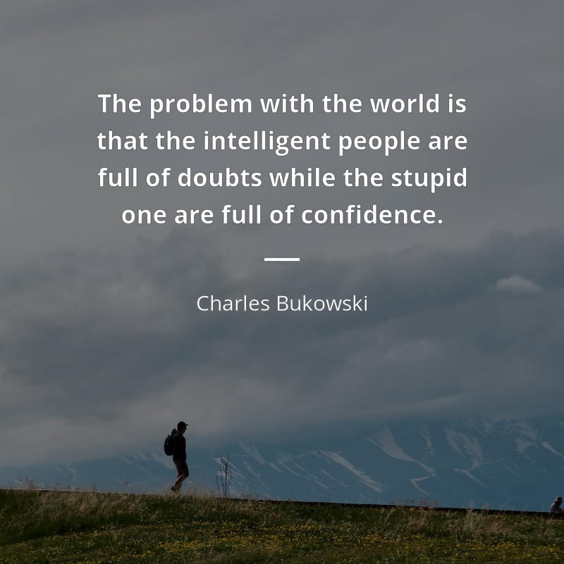 Charles Bukowski citation: “The problem with the world is that the intelligent people are full of doubts while the stupid one are full of confidence.”