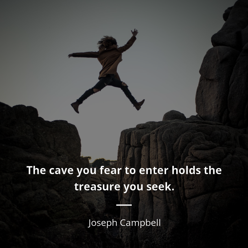 Joseph Campbell citation: “The cave you fear to enter holds the treasure you seek.”