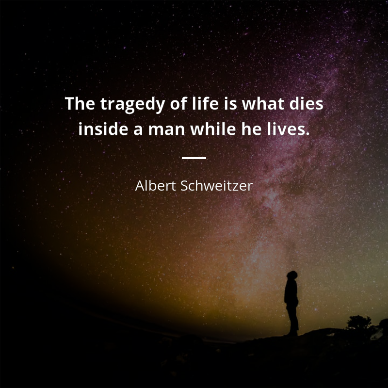 Albert Schweitzer citation: “The tragedy of life is what dies inside a man while he lives.”