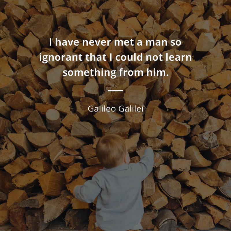 Galileo Galilei citation: “I have never met a man so ignorant that I could not learn something from him.”