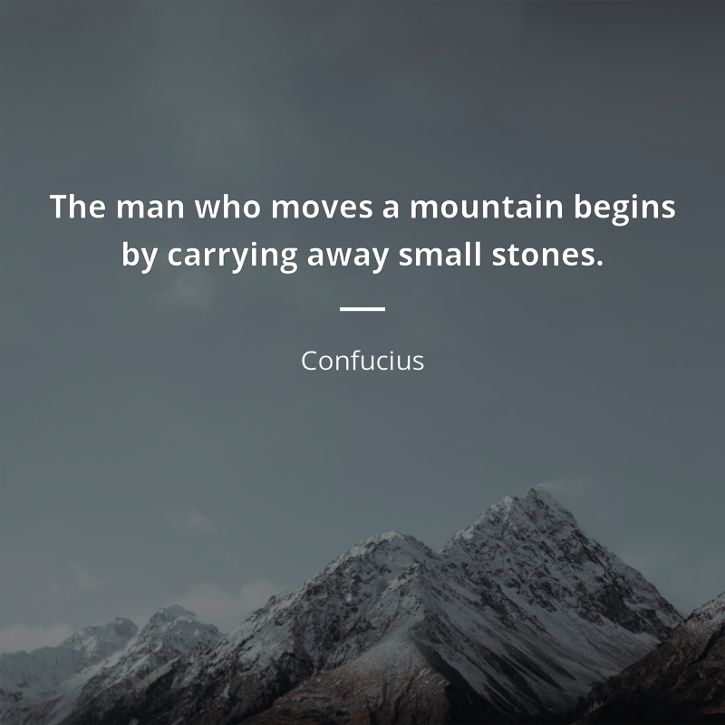 Confucius citation: “The man who moves a mountain begins by carrying away small stones.”