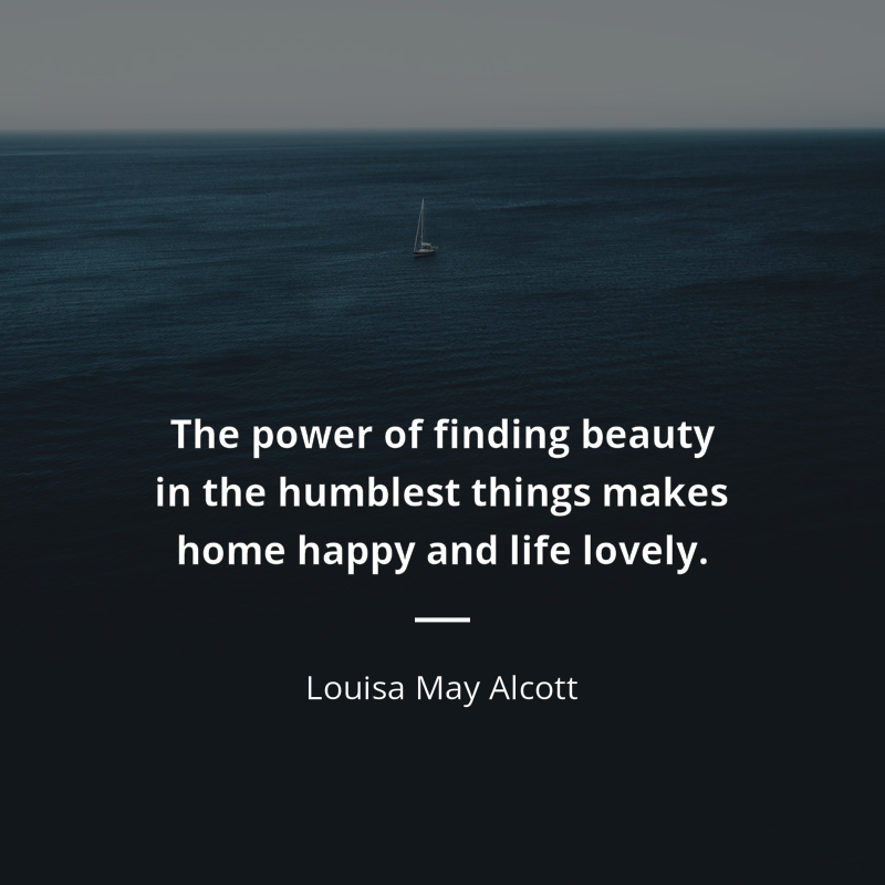 Louisa May Alcott citation: “The power of finding beauty in the humblest things makes home happy and life lovely.”