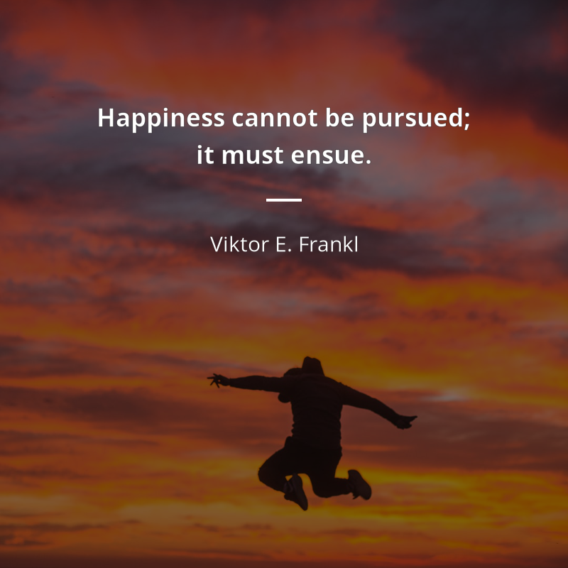 Viktor E. Frankl citation: “Happiness cannot be pursued; it must ensue.”