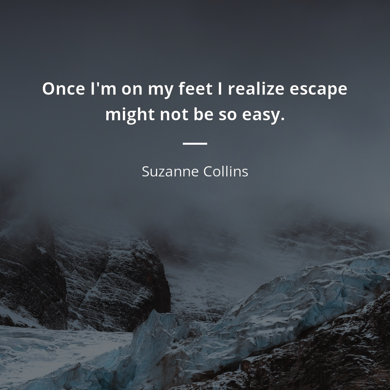 Suzanne Collins citation: “Once I'm on my feet I realize escape might not be so easy.”