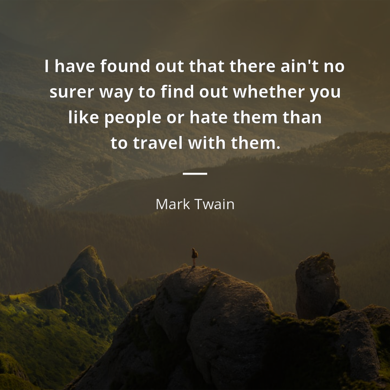 Mark Twain citation: “I have found out that there ain't no surer way to find out whether you like people or hate them than to travel with them.”