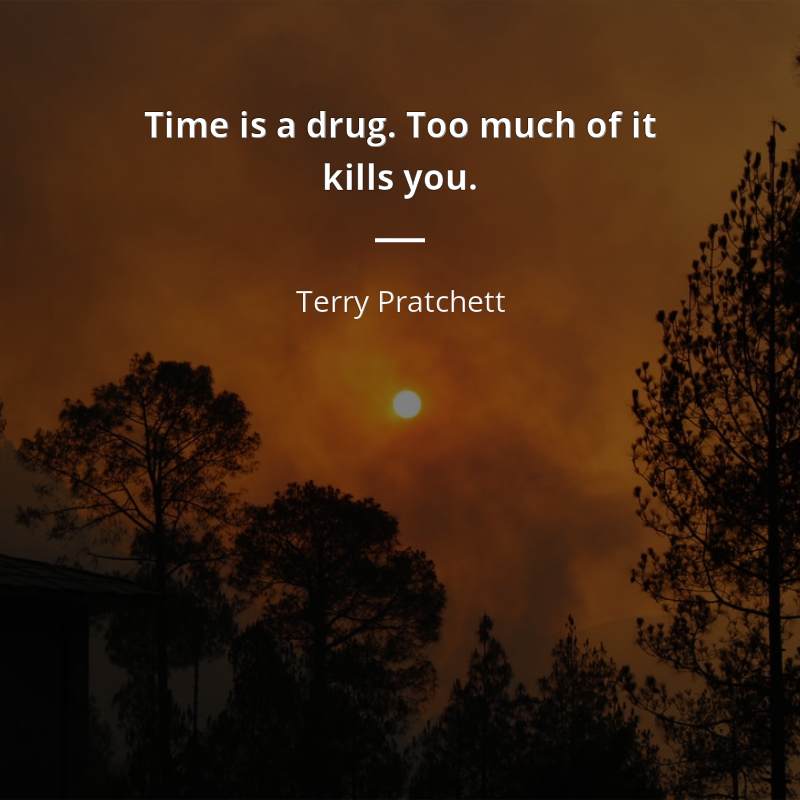 Terry Pratchett citation: “Time is a drug. Too much of it kills you.”