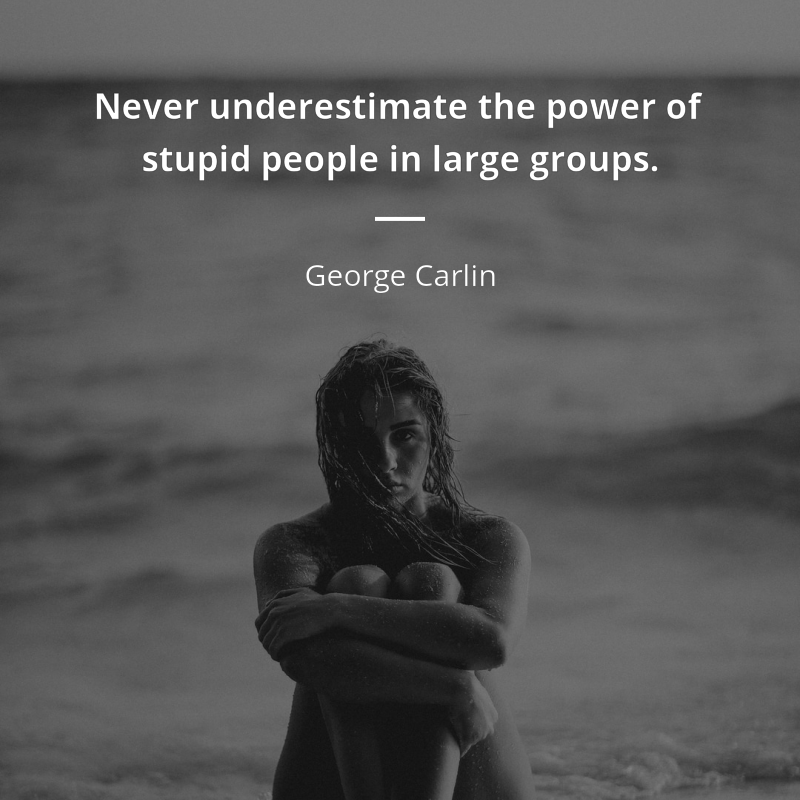 George Carlin citation: “Never underestimate the power of stupid people in large groups.”