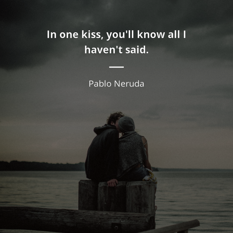 Pablo Neruda citation: “In one kiss, you'll know all I haven't said.”