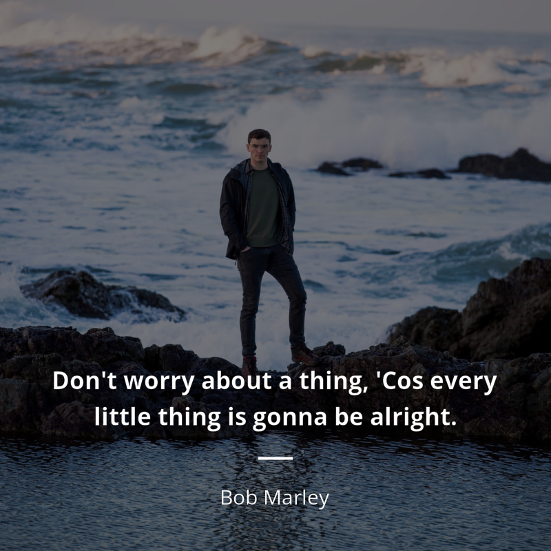 Bob Marley citation: “Don't worry about a thing,
'Cos every little thing is gonna be alright.”